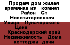Продам дом жилая времянка из 3 комнат › Район ­ Ст.Новотитаровская › Улица ­ Луначарского › Цена ­ 3 700 000 - Краснодарский край Недвижимость » Дома, коттеджи, дачи продажа   
